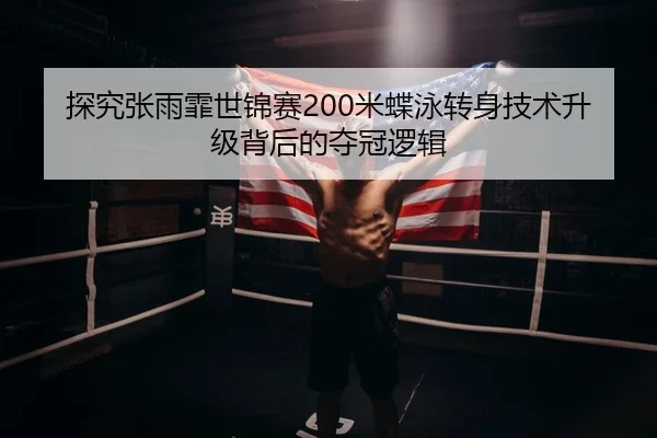 探究张雨霏世锦赛200米蝶泳转身技术升级背后的夺冠逻辑